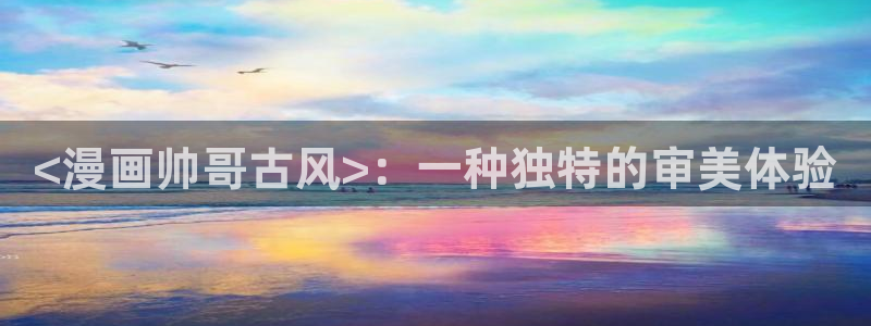 羞羞漫画www汗汗漫画www：<漫画帅哥古风>：一种独特的审美体验