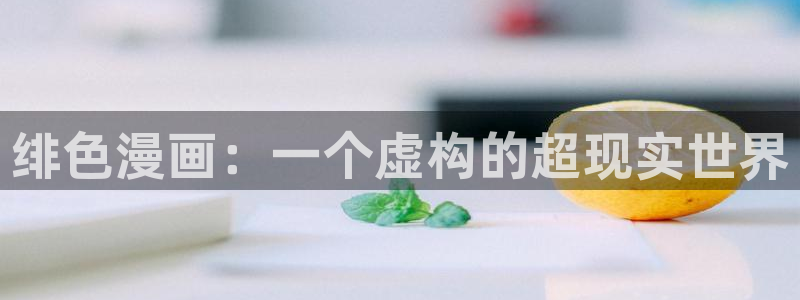 汗汗漫画免费首页：绯色漫画：一个虚构的超现实世界