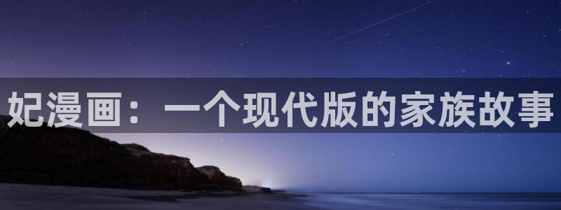 羞羞漫画www汗汗漫画www：妃漫画：一个现代版的家族故事
