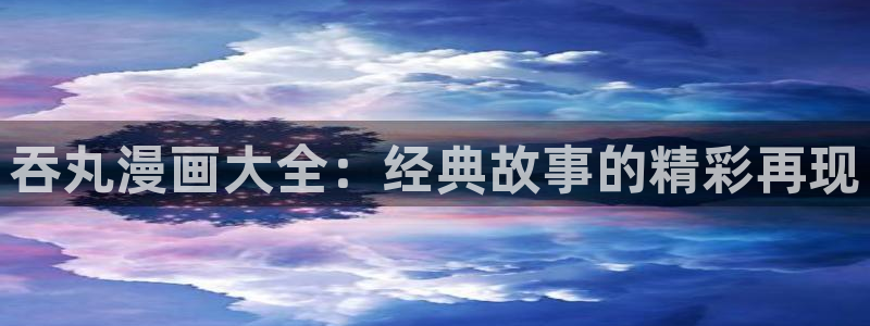 好看的汗汗漫画：吞丸漫画大全：经典故事的精彩再现